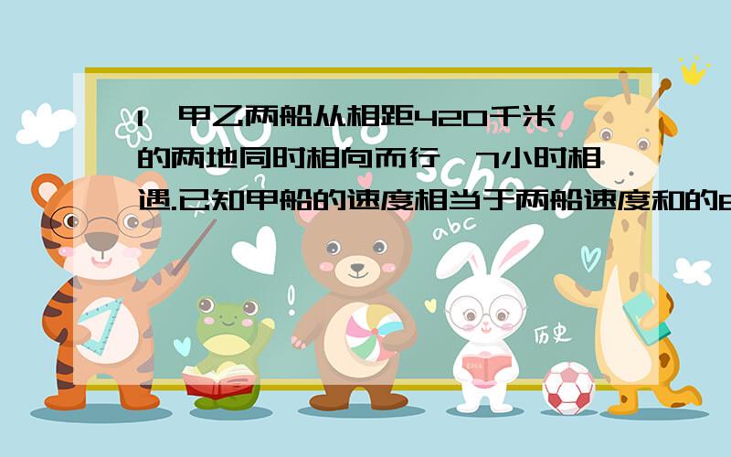 1,甲乙两船从相距420千米的两地同时相向而行,7小时相遇.已知甲船的速度相当于两船速度和的8/15,甲船每小时形式多少千米?