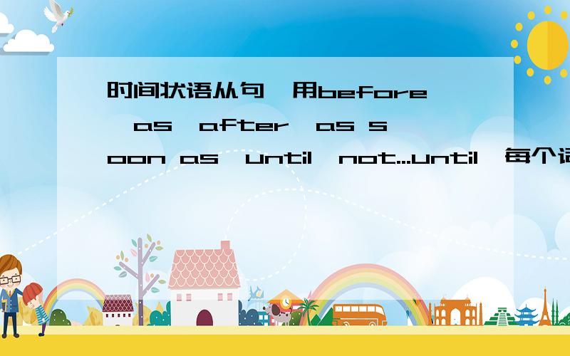 时间状语从句,用before,as,after,as soon as,until,not...until,每个词造2句话,翻译