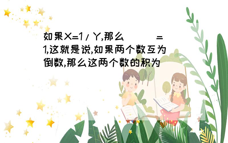 如果X=1/Y,那么___=1,这就是说,如果两个数互为倒数,那么这两个数的积为 __