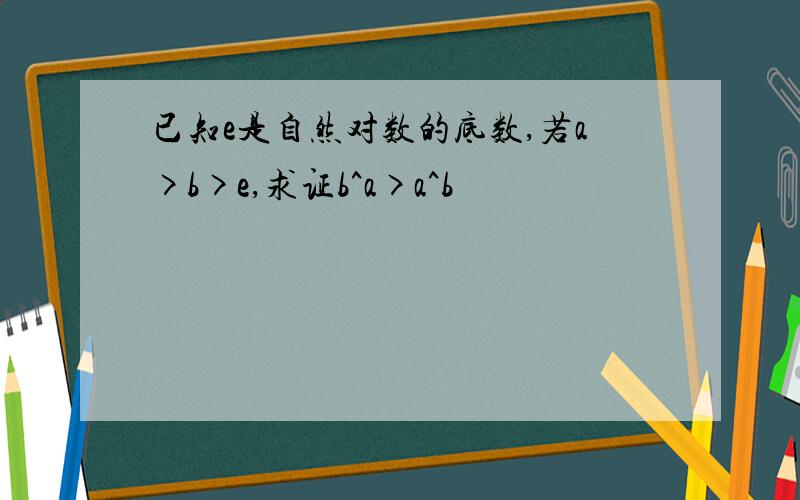 已知e是自然对数的底数,若a>b>e,求证b^a>a^b