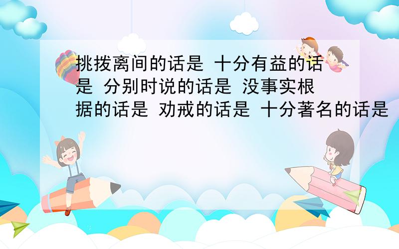 挑拨离间的话是 十分有益的话是 分别时说的话是 没事实根据的话是 劝戒的话是 十分著名的话是