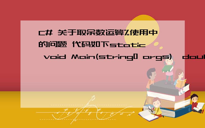 C# 关于取余数运算%使用中的问题 代码如下static void Main(string[] args){double d1 = 1.2132;while (d1 % 1 = 0) {d1 = 10 * d1;}Console.WriteLine(d1);Console.ReadLine();}理论上输出值为12132实际上输出值为1.2132E+16我查看