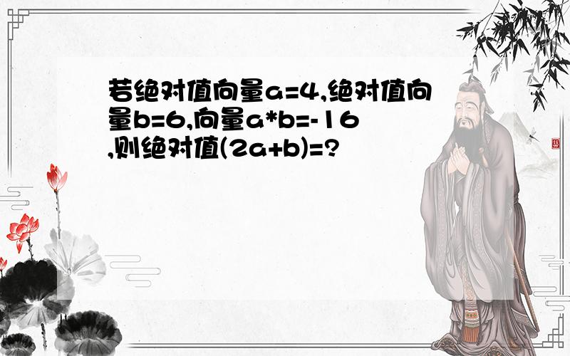 若绝对值向量a=4,绝对值向量b=6,向量a*b=-16,则绝对值(2a+b)=?