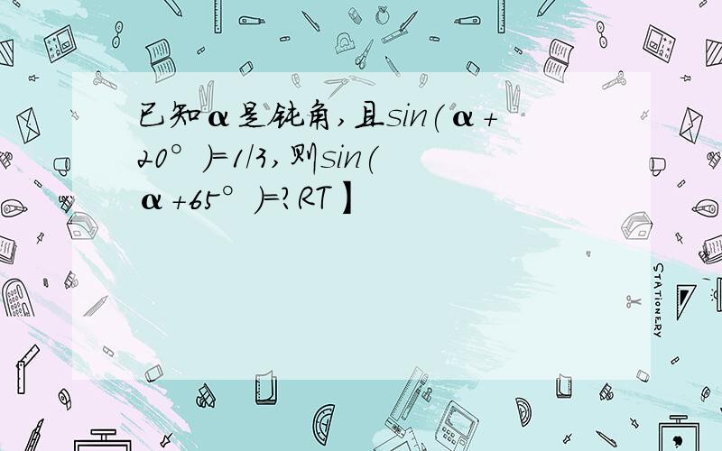 已知α是钝角,且sin(α+20°)=1/3,则sin(α+65°)=?RT】