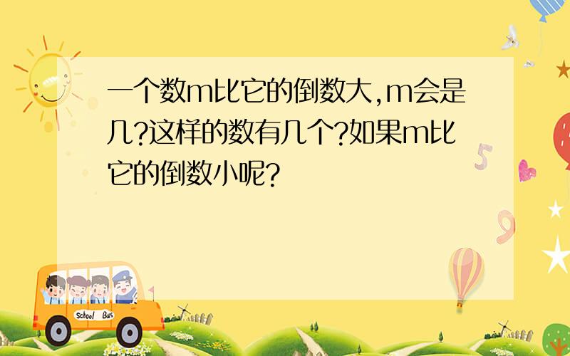 一个数m比它的倒数大,m会是几?这样的数有几个?如果m比它的倒数小呢?