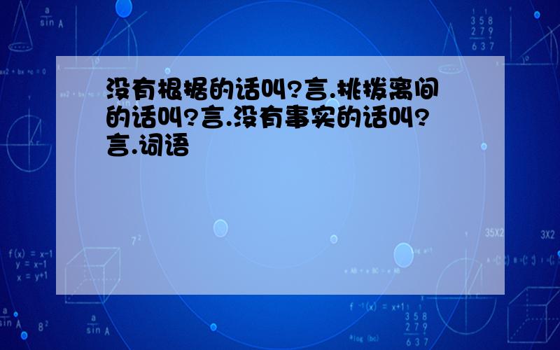 没有根据的话叫?言.挑拨离间的话叫?言.没有事实的话叫?言.词语