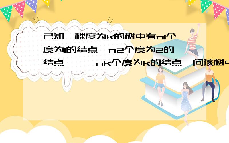 已知一棵度为k的树中有n1个度为1的结点,n2个度为2的结点,…,nk个度为k的结点,问该树中有多少个叶子...已知一棵度为k的树中有n1个度为1的结点,n2个度为2的结点,…,nk个度为k的结点,问该树中有