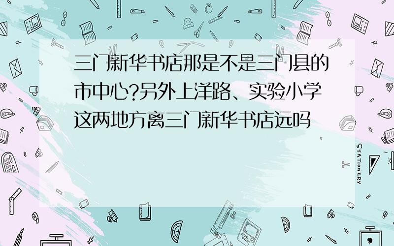 三门新华书店那是不是三门县的市中心?另外上洋路、实验小学这两地方离三门新华书店远吗