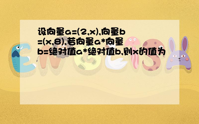 设向量a=(2,x),向量b=(x,8),若向量a*向量b=绝对值a*绝对值b,则x的值为