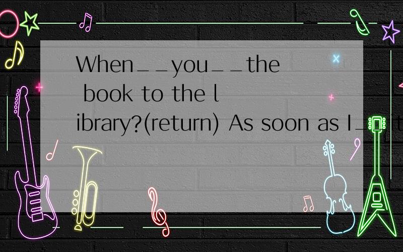 When__you__the book to the library?(return) As soon as I__it.(finish)