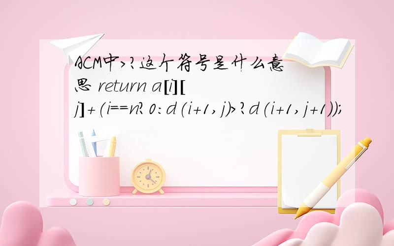 ACM中>?这个符号是什么意思 return a[i][j]+(i==n?0:d(i+1,j)>?d(i+1,j+1));