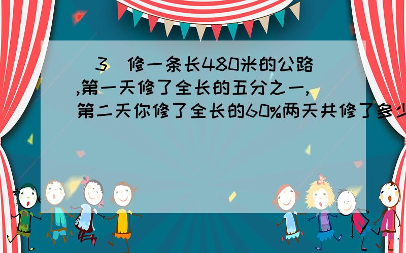 (3)修一条长480米的公路,第一天修了全长的五分之一,第二天你修了全长的60%两天共修了多少米?(4)修一条长480的公跆,第一天修的与全长的比是1:4,第二天修了全长的60%)两天共修了多少米?(5)修一