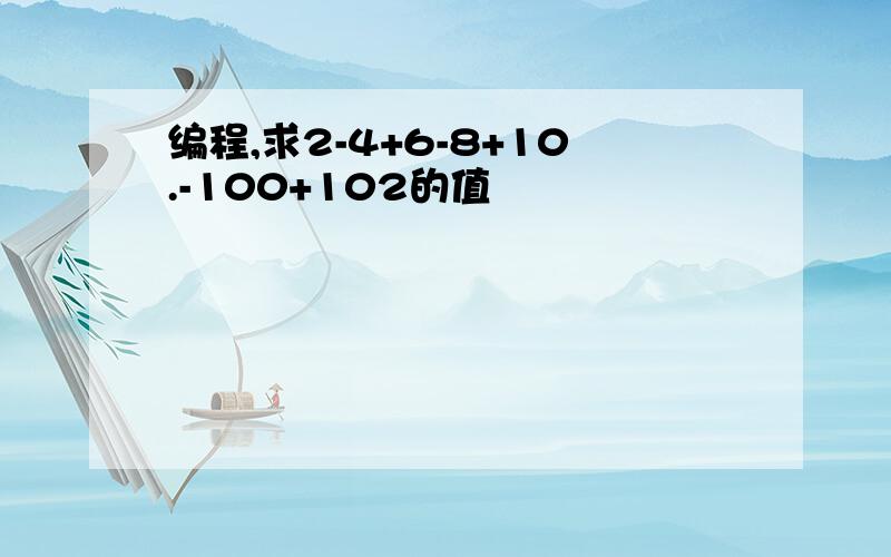 编程,求2-4+6-8+10.-100+102的值