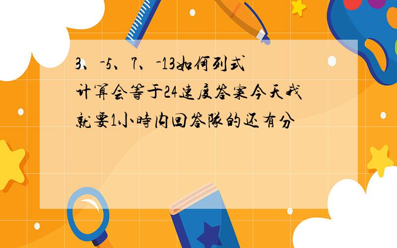 3、-5、7、-13如何列式计算会等于24速度答案今天我就要1小时内回答队的还有分