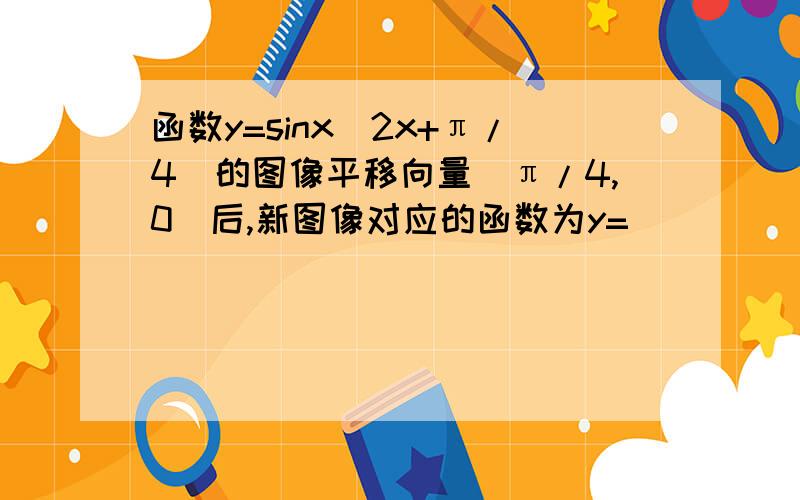 函数y=sinx(2x+π/4)的图像平移向量(π/4,0)后,新图像对应的函数为y=