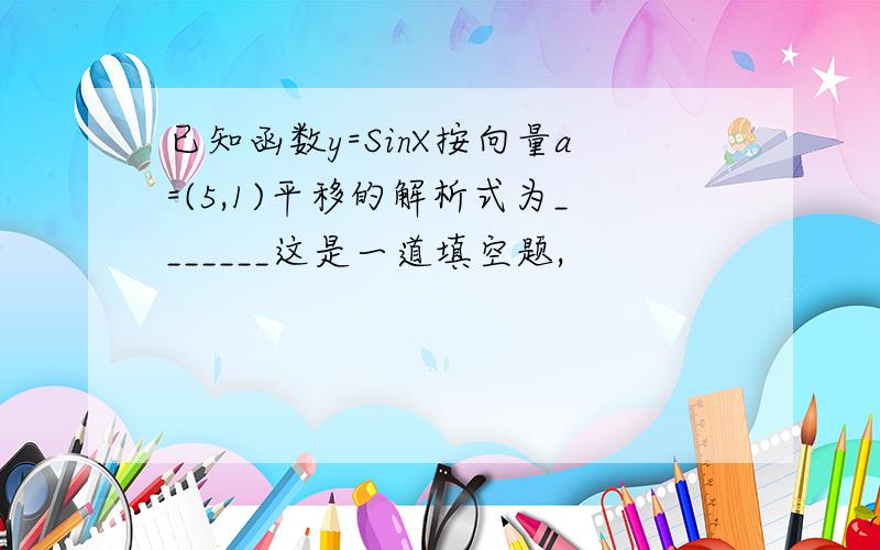 已知函数y=SinX按向量a=(5,1)平移的解析式为_______这是一道填空题,