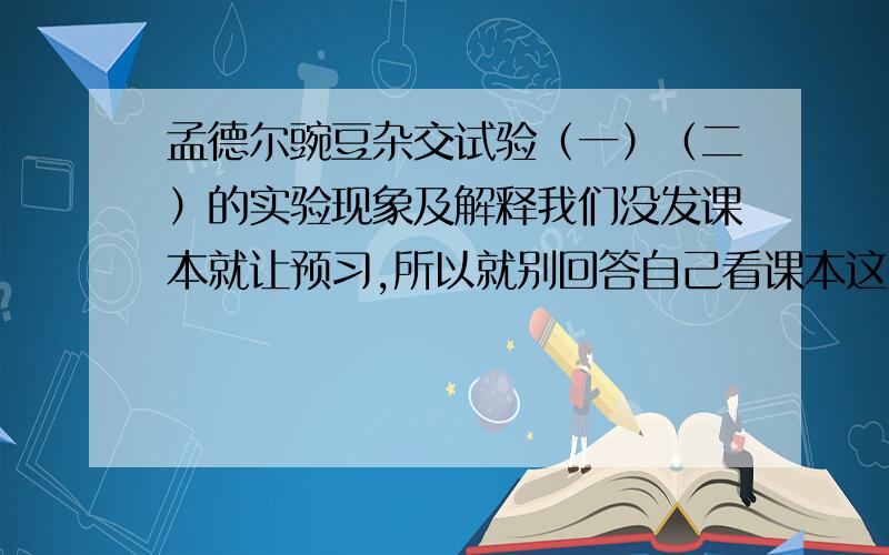 孟德尔豌豆杂交试验（一）（二）的实验现象及解释我们没发课本就让预习,所以就别回答自己看课本这类的答案了.