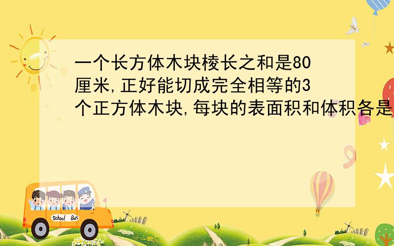 一个长方体木块棱长之和是80厘米,正好能切成完全相等的3个正方体木块,每块的表面积和体积各是多少