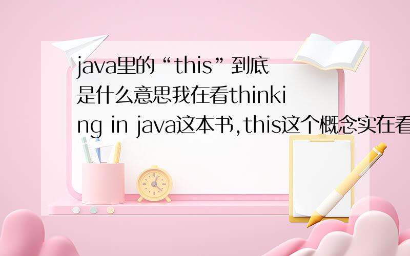 java里的“this”到底是什么意思我在看thinking in java这本书,this这个概念实在看不太明白,求高手用比较贴切的方式解释一下.必+50分.比如有this和没有this的区别?打个比方?