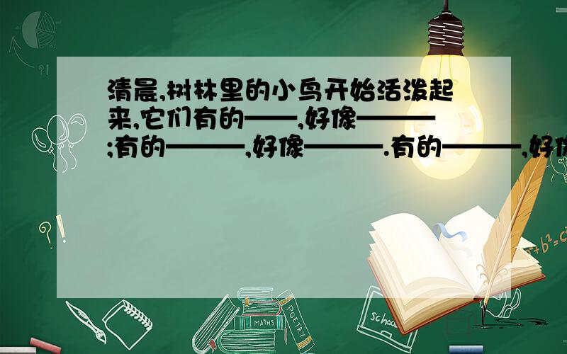 清晨,树林里的小鸟开始活泼起来,它们有的——,好像———;有的———,好像———.有的———,好像——.