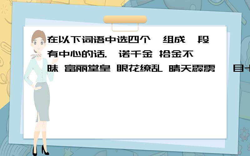 在以下词语中选四个,组成一段有中心的话.一诺千金 拾金不昧 富丽堂皇 眼花缭乱 晴天霹雳 一目十行 沁人心脾 闻鸡起舞 百战不殆 不屈不挠