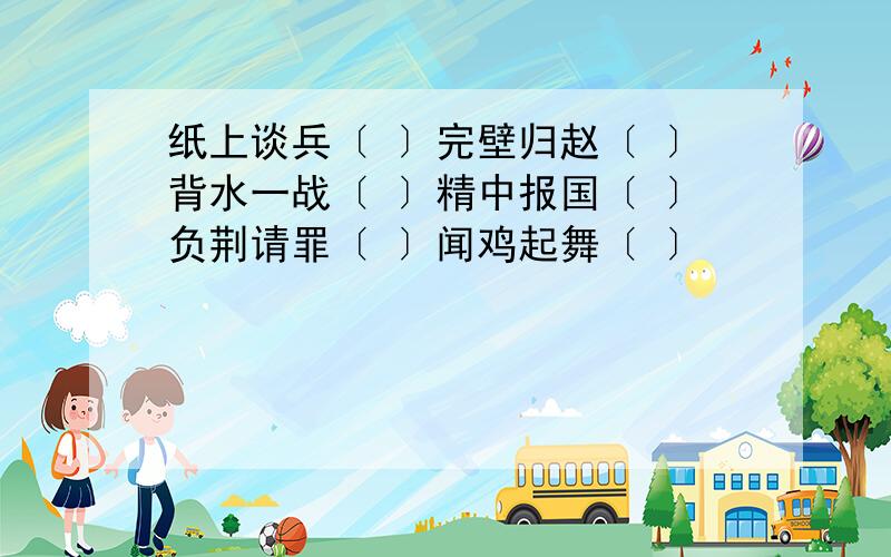 纸上谈兵〔 〕完壁归赵〔 〕背水一战〔 〕精中报国〔 〕负荆请罪〔 〕闻鸡起舞〔 〕