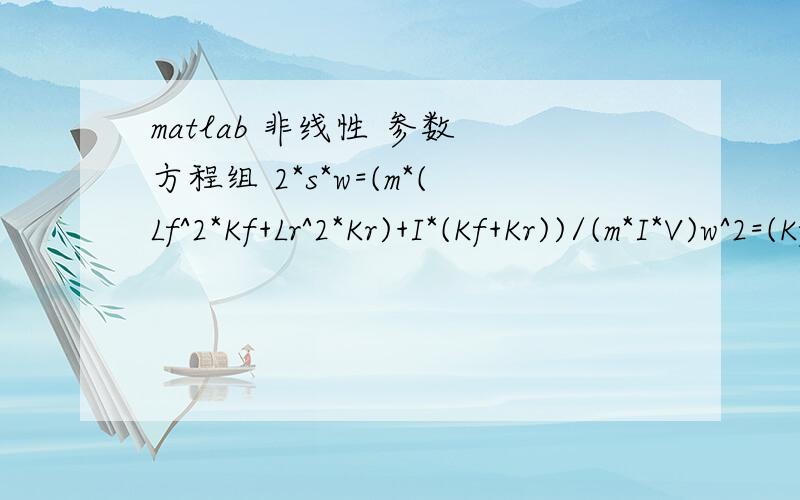 matlab 非线性 参数 方程组 2*s*w=(m*(Lf^2*Kf+Lr^2*Kr)+I*(Kf+Kr))/(m*I*V)w^2=(Kf*Kr*L^2)/(m*I*V^2)+(Lr*Kr-Lf*Kf)/I这是我需要求解的两个等式,所有字母均是各类参数,我想确定他们之间的关系也就是将某个参数用