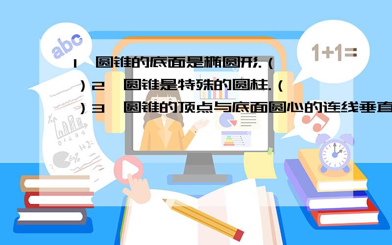 1、圆锥的底面是椭圆形.（ ）2、圆锥是特殊的圆柱.（ ）3、圆锥的顶点与底面圆心的连线垂直于底面的半径.（ ）对于第3题大家都有不同的答案，究竟哪个是正确的啊？