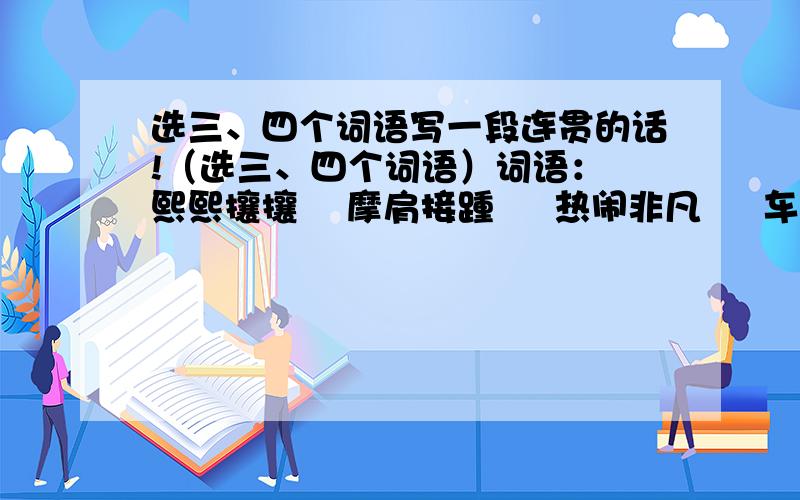 选三、四个词语写一段连贯的话!（选三、四个词语）词语： 熙熙攘攘    摩肩接踵     热闹非凡     车水马龙    水泄不通     气喘吁吁   人声鼎沸     笑容满面写几句连贯的话      要快,好的有