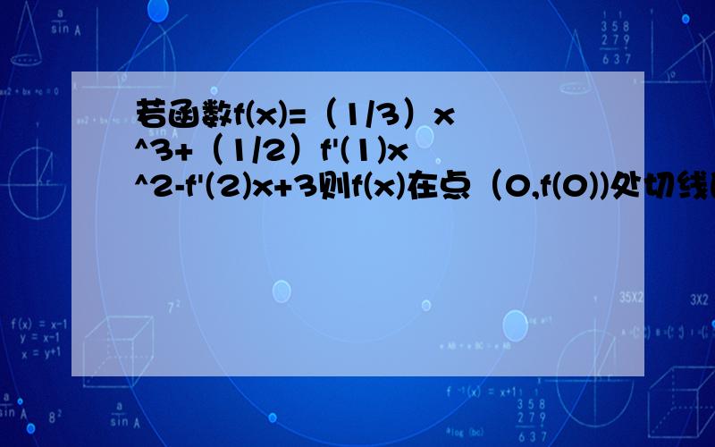 若函数f(x)=（1/3）x^3+（1/2）f'(1)x^2-f'(2)x+3则f(x)在点（0,f(0))处切线的倾斜角