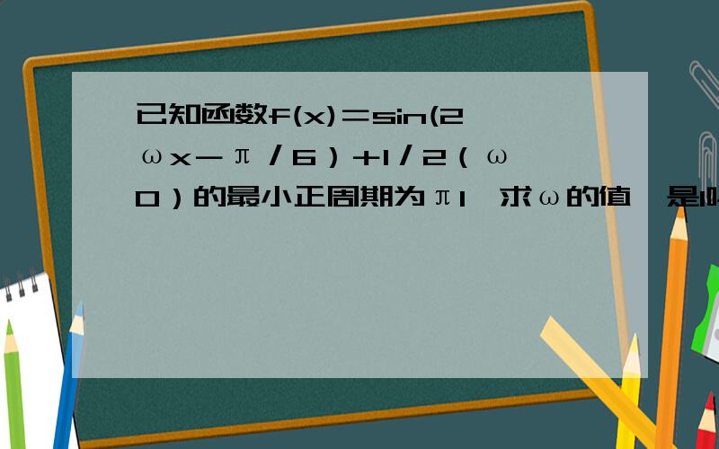 已知函数f(x)＝sin(2ωx－π／6）＋1／2（ω＞0）的最小正周期为π1,求ω的值【是1吗?,我算出来是1】2,求f(x)在[0,2π/3]的取值范围