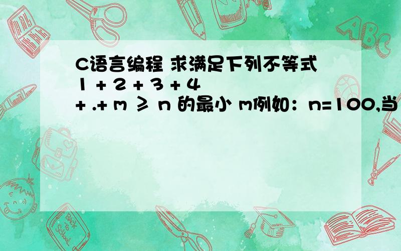 C语言编程 求满足下列不等式1 + 2 + 3 + 4 + .+ m ≥ n 的最小 m例如：n=100,当 m =14 时,满足：1+2+3+4+...+13=91100.输入100 显示14