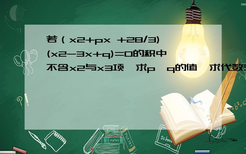 若（x2+px +28/3)(x2-3x+q)=0的积中不含x2与x3项,求p,q的值,求代数式（-2p2q)3+(3pq)-1+p2010q2012值