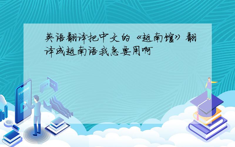 英语翻译把中文的《越南馆》翻译成越南语我急要用啊