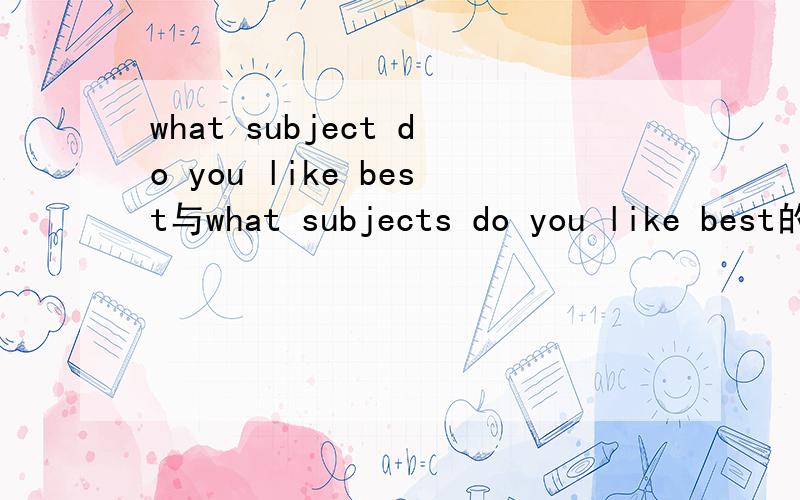 what subject do you like best与what subjects do you like best的区别哪个是what is your favouritesubject 的同义句
