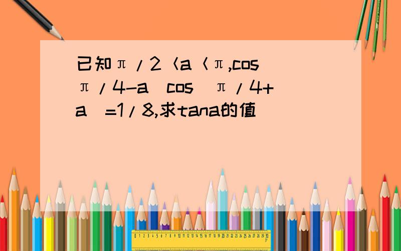 已知π/2＜a＜π,cos(π/4-a)cos(π/4+a)=1/8,求tana的值