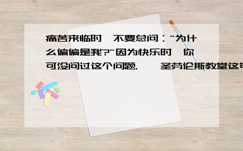 痛苦来临时,不要总问：“为什么偏偏是我?”因为快乐时,你可没问过这个问题.——圣劳伦斯教堂这句名言警局有什么启示?