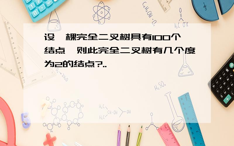 设一棵完全二叉树具有100个结点,则此完全二叉树有几个度为2的结点?..