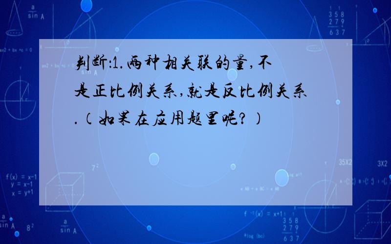 判断：1.两种相关联的量,不是正比例关系,就是反比例关系.（如果在应用题里呢?）