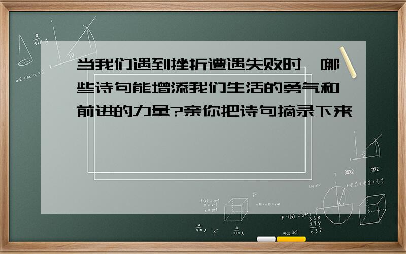 当我们遇到挫折遭遇失败时,哪些诗句能增添我们生活的勇气和前进的力量?亲你把诗句摘录下来