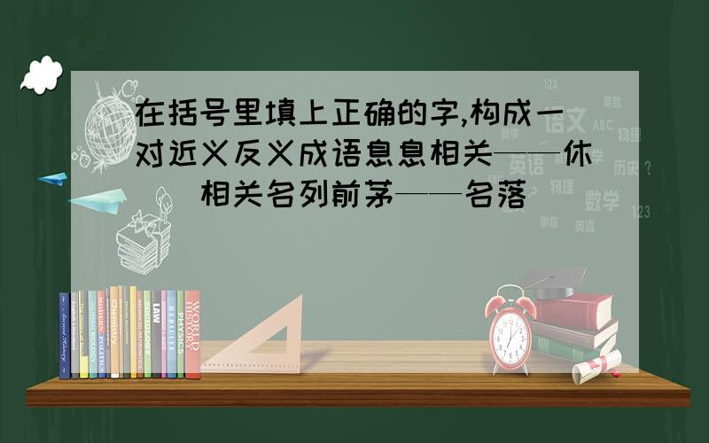 在括号里填上正确的字,构成一对近义反义成语息息相关——休（）相关名列前茅——名落（）（）