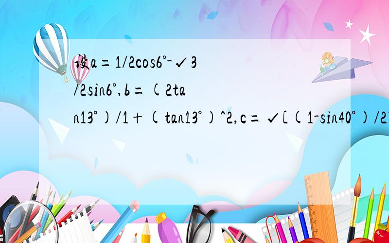 设a=1/2cos6°-√3/2sin6°,b=(2tan13°)/1+(tan13°)^2,c=√[(1-sin40°)/2],则有 A a