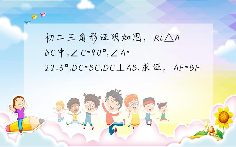 初二三角形证明如图：Rt△ABC中,∠C=90°,∠A=22.5°,DC=BC,DC⊥AB.求证：AE=BE