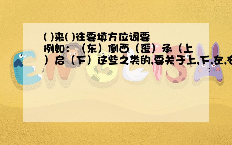 ( )来( )往要填方位词要例如：（东）倒西（歪）承（上）启（下）这些之类的,要关于上,下,左,右的