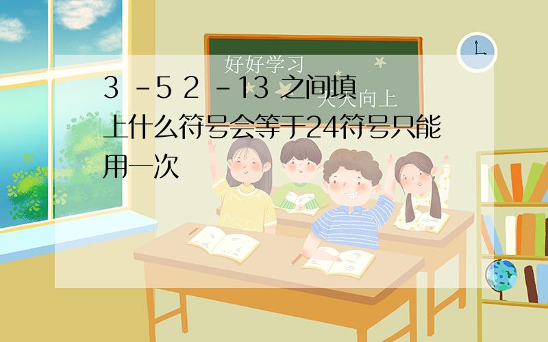 3 -5 2 -13 之间填上什么符号会等于24符号只能用一次