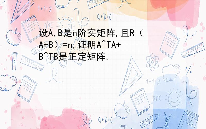 设A,B是n阶实矩阵,且R（A+B）=n,证明A^TA+B^TB是正定矩阵.