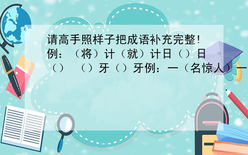 请高手照样子把成语补充完整!例：（将）计（就）计日（）日（） （）牙（）牙例：一（名惊人）一（）写错了，应该是:日()()日!