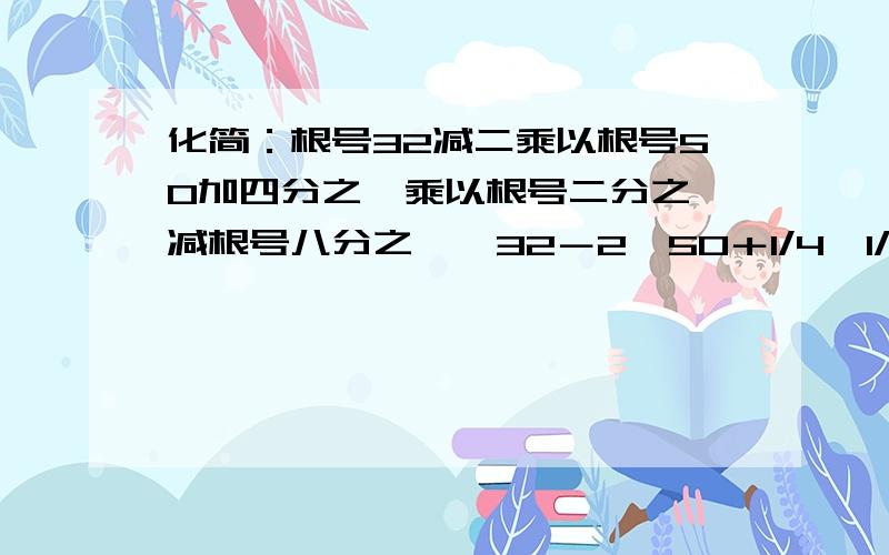 化简：根号32减二乘以根号50加四分之一乘以根号二分之一减根号八分之一√32－2√50＋1/4√1/2－√1-8