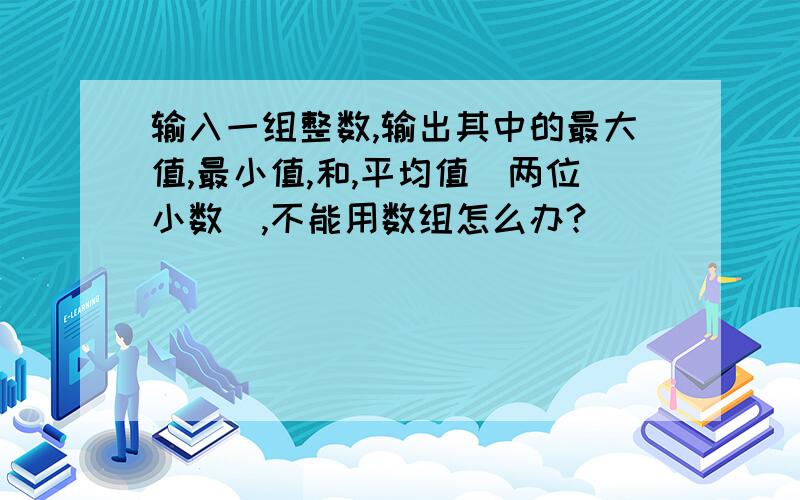 输入一组整数,输出其中的最大值,最小值,和,平均值(两位小数),不能用数组怎么办?