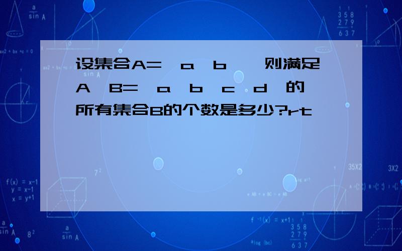 设集合A={a,b},则满足A∪B={a,b,c,d}的所有集合B的个数是多少?rt、、